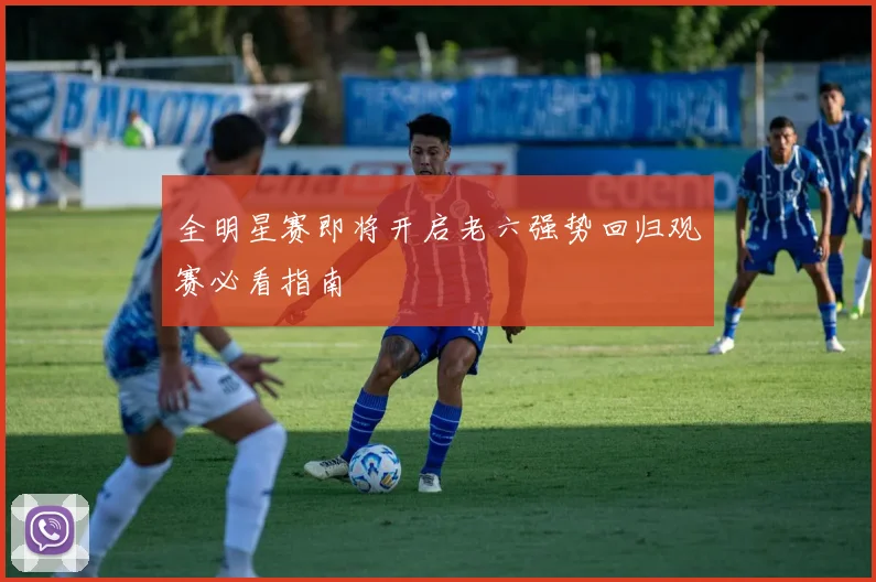 全明星赛即将开启老六强势回归观赛必看指南