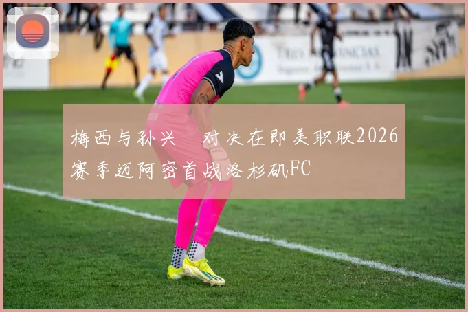 梅西与孙兴慜对决在即美职联2026赛季迈阿密首战洛杉矶FC