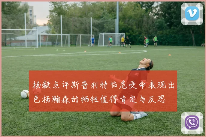 杨毅点评斯普利特临危受命表现出色杨瀚森的牺牲值得肯定与反思