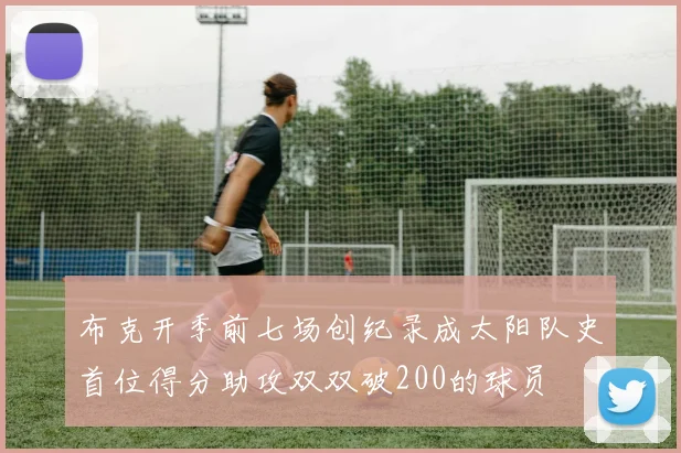 布克开季前七场创纪录成太阳队史首位得分助攻双双破200的球员