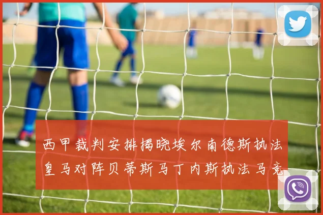 西甲裁判安排揭晓埃尔南德斯执法皇马对阵贝蒂斯马丁内斯执法马竞比赛