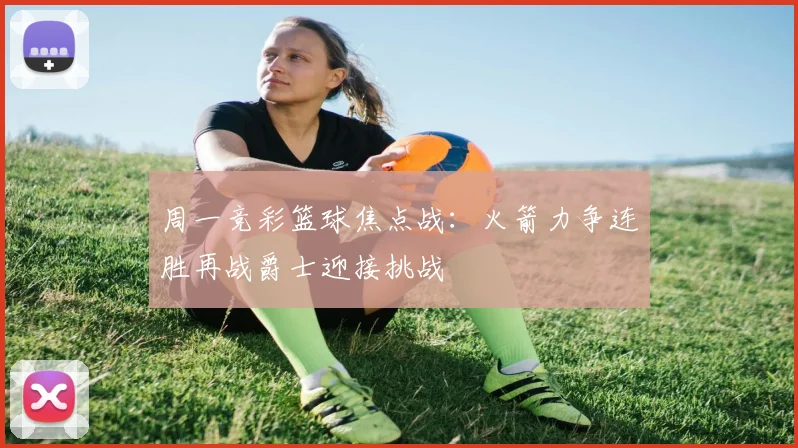 周一竞彩篮球焦点战：火箭力争连胜再战爵士迎接挑战