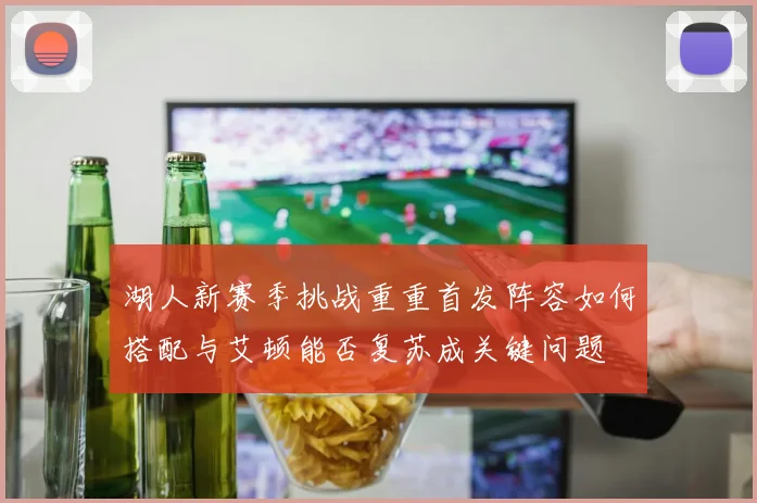 湖人新赛季挑战重重首发阵容如何搭配与艾顿能否复苏成关键问题