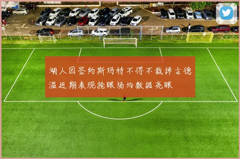湖人因签约斯玛特不得不裁掉古德温近期表现抢眼场均数据亮眼