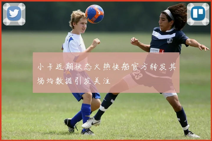 小卡近期状态火热快船官方转发其场均数据引发关注