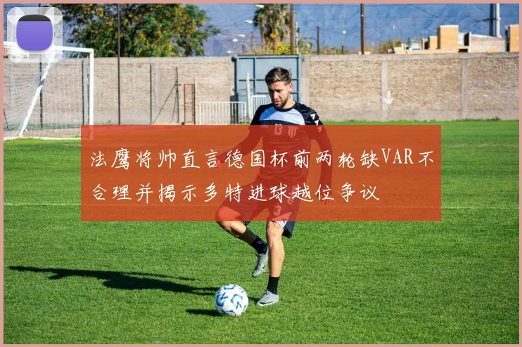 法鹰将帅直言德国杯前两轮缺VAR不合理并揭示多特进球越位争议