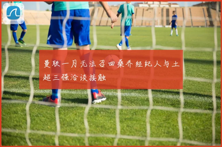 曼联一月无法召回桑乔经纪人与土超三强洽谈接触