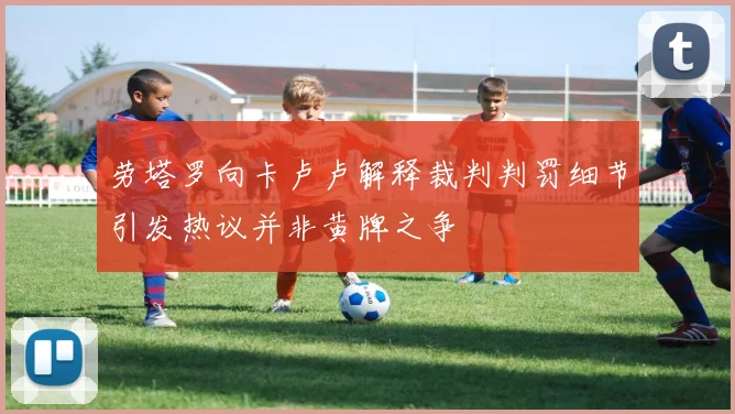 劳塔罗向卡卢卢解释裁判判罚细节引发热议并非黄牌之争