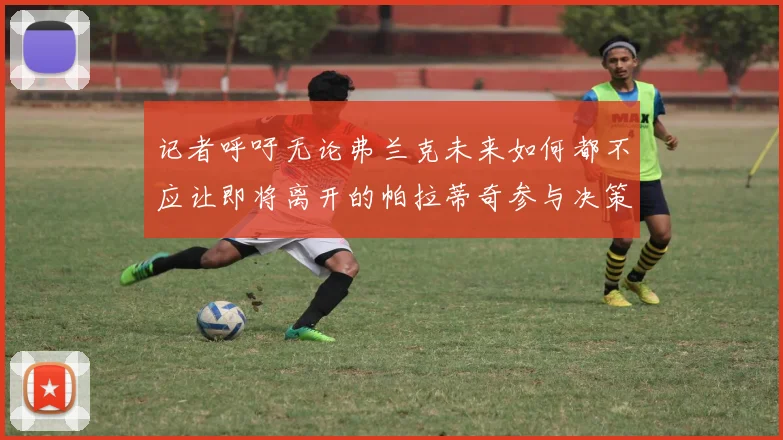 记者呼吁无论弗兰克未来如何都不应让即将离开的帕拉蒂奇参与决策