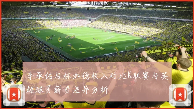 李承佑与林加德收入对比K联赛与英超球员薪资差异分析