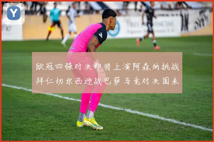 欧冠四强对决即将上演阿森纳挑战拜仁切尔西迎战巴萨马竞对决国米