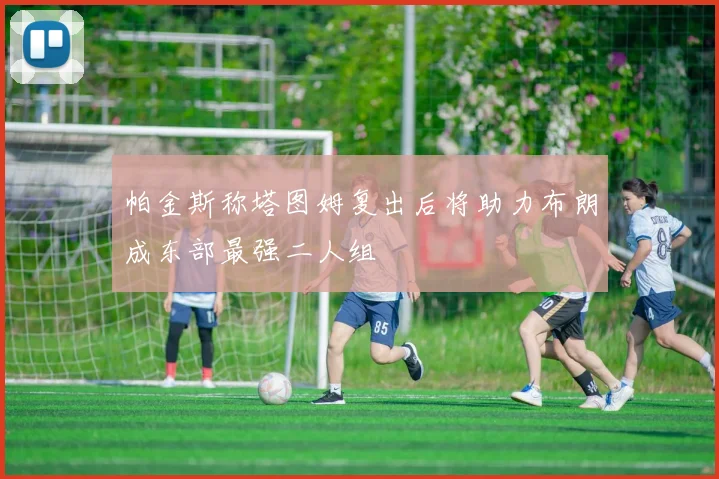 帕金斯称塔图姆复出后将助力布朗成东部最强二人组