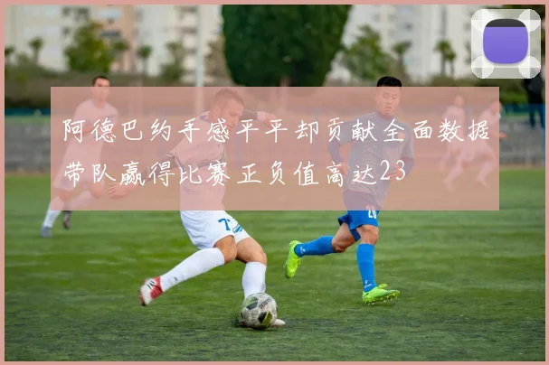 阿德巴约手感平平却贡献全面数据带队赢得比赛正负值高达23