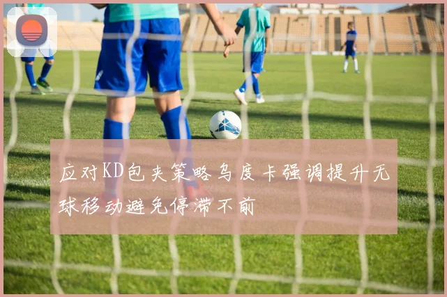 应对KD包夹策略乌度卡强调提升无球移动避免停滞不前