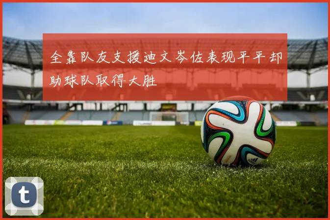 全靠队友支援迪文岑佐表现平平却助球队取得大胜