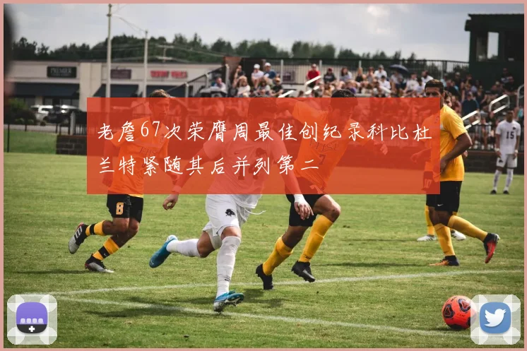 老詹67次荣膺周最佳创纪录科比杜兰特紧随其后并列第二