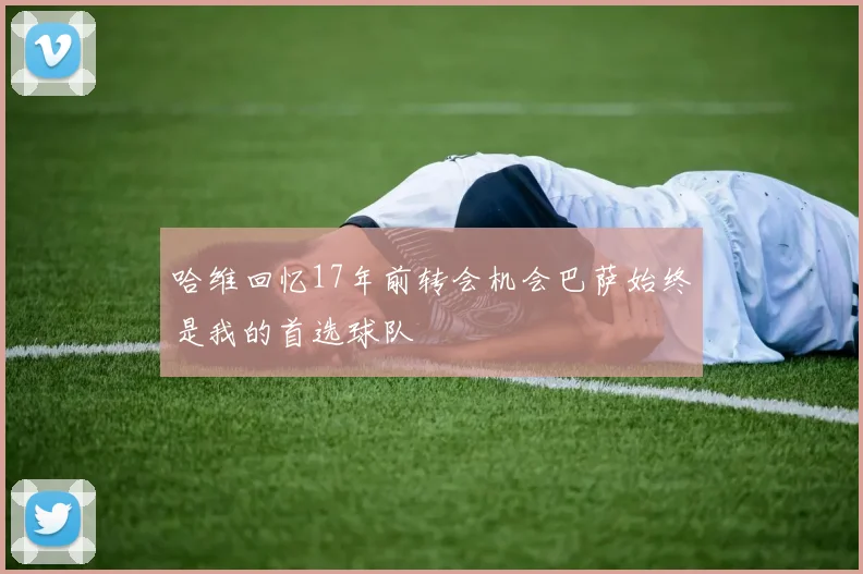 哈维回忆17年前转会机会巴萨始终是我的首选球队