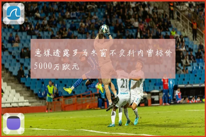 意媒透露罗马冬窗不卖科内曾标价5000万欧元