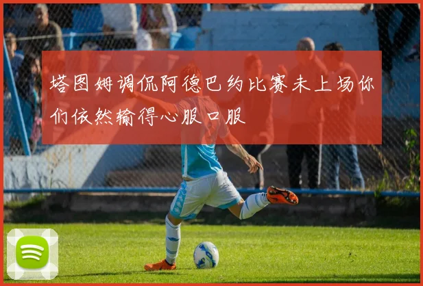 塔图姆调侃阿德巴约比赛未上场你们依然输得心服口服