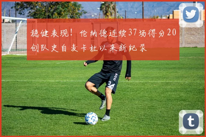 稳健表现！伦纳德连续37场得分20创队史自麦卡杜以来新纪录
