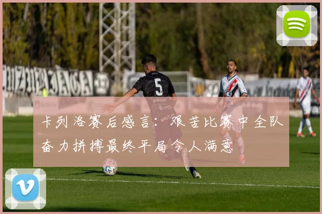 卡列洛赛后感言：艰苦比赛中全队奋力拼搏最终平局令人满意