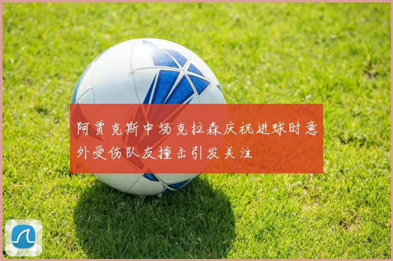 阿贾克斯中场克拉森庆祝进球时意外受伤队友撞击引发关注