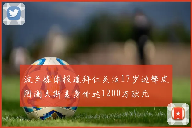 波兰媒体报道拜仁关注17岁边锋皮图谢夫斯基身价达1200万欧元